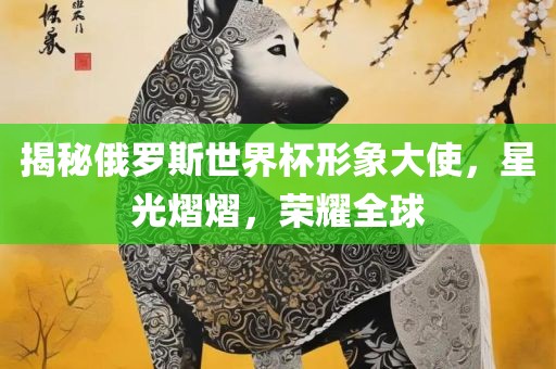 揭秘俄罗斯世界杯形象大使，星光熠熠，荣耀全球