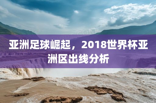 亚洲足球崛起，2018世界杯亚洲区出线分析