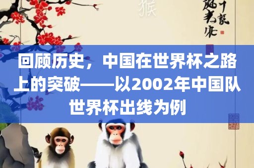 回顾历史，中国在世界杯之路上的突破——以2002年中国队世界杯出线为例