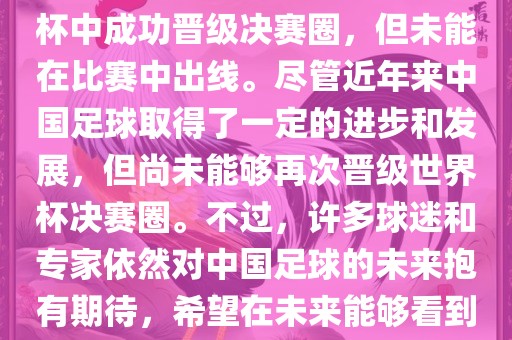 中国足球队在世界杯的表现历程中，仅在2002年的韩日世界杯中成功晋级决赛圈，但未能在比赛中出线。尽管近年来中国足球取得了一定的进步和发展，但尚未能够再次晋级世界杯决赛圈。不过，许多球迷和专家依然对中国足球的未来抱有期待，希望在未来能够看到中国足球队再次出现在世界杯的赛场上。