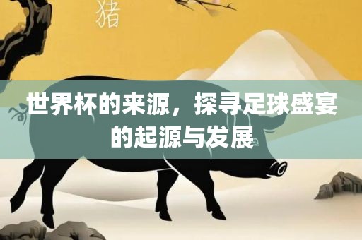 世界杯的来源，探寻足球盛宴的起源与发展