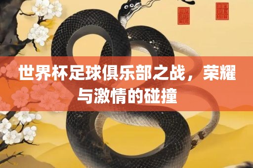世界杯足球俱乐部之战，荣耀与激情的碰撞
