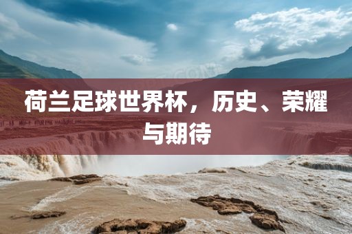 荷兰足球世界杯，历史、荣耀与期待