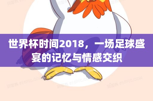 世界杯时间2018，一场足球盛宴的记忆与情感交织