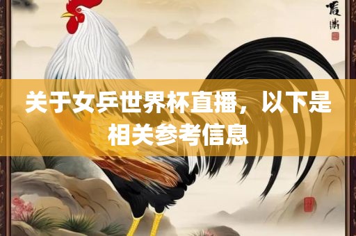 关于女乒世界杯直播，以下是相关参考信息