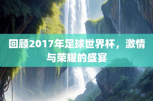 回顾2017年足球世界杯，激情与荣耀的盛宴漯河市盈旭机械设备有限公司