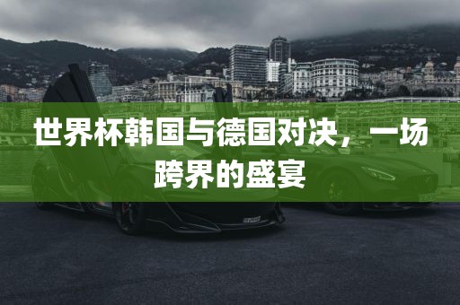 世界杯韩国与德国对决，一场跨界的盛宴