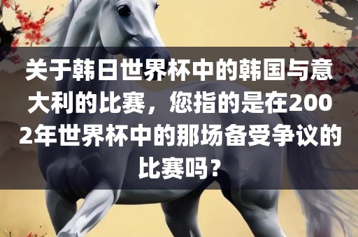 关于韩日世界杯中的韩国与意大利的比赛，您指的是在2002年世界杯中的那场备受争议的比赛吗？