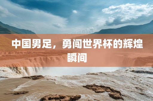 中国男足，勇闯世界杯的辉煌瞬间