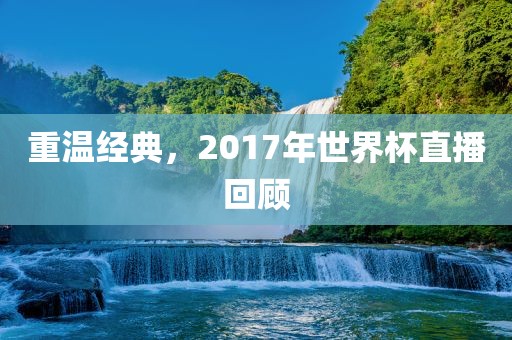 重温经典，2017年世界杯直播回顾