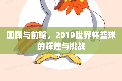回顾与前瞻，2019世界杯篮球的辉煌与挑战