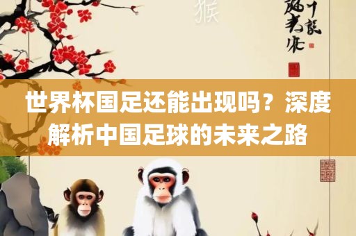 世界杯国足还能出现吗？深度解析中国足球的未来之路