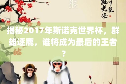 揭秘2017年斯诺克世界杯，群雄逐鹿，谁将成为最后的王者？