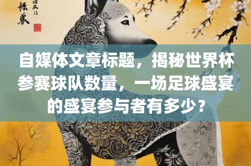 自媒体文章标题，揭秘世界杯参赛球队数量，一场足球盛宴的盛宴参与者有多少？