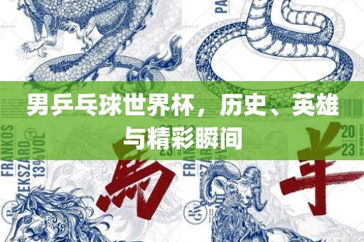 男乒乓球世界杯，历史、英雄与精彩瞬间