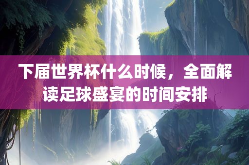 下届世界杯什么时候，全面解读足球盛宴的时间安排