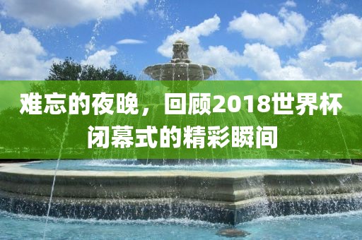 难忘的夜晚，回顾2018世界杯闭幕式的精彩瞬间