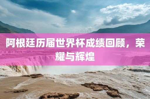 阿根廷历届世界杯成绩回顾，荣耀与辉煌