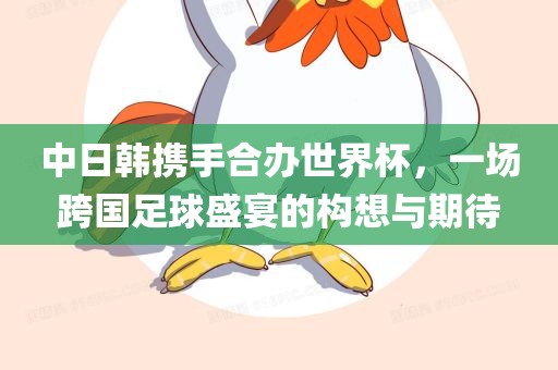 中日韩携手合办世界杯，一场跨国足球盛宴的构想与期待