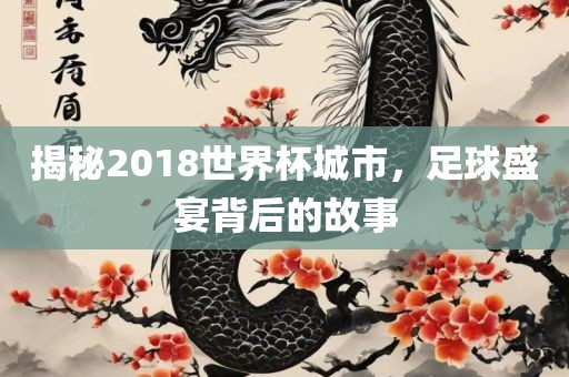 揭秘2018世界杯城市，足球盛宴背后的故事