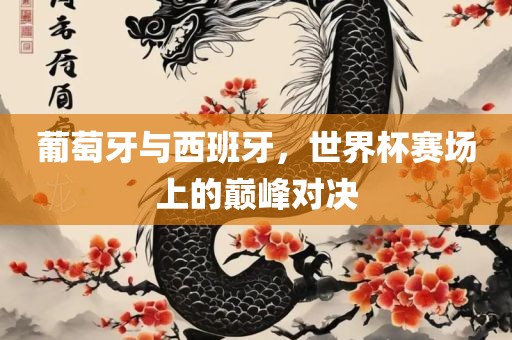 葡萄牙与西班牙，世界杯赛场上的巅峰对决