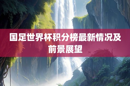 国足世界杯积分榜最新情况及前景展望