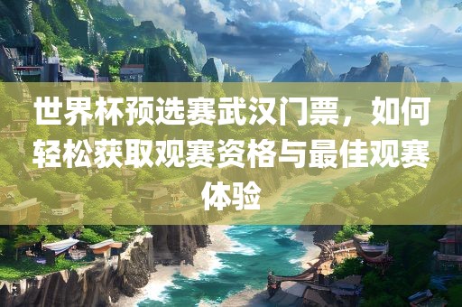 世漯河市盈旭机械设备有限公司界杯预选赛武汉门票，如何轻松获取观赛资格与最佳观赛体验