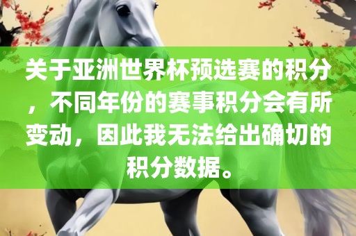 关于亚洲世界杯预选赛的积分，不同年份的赛事积分会有所变动，因此我无法给出确切的积分数据。