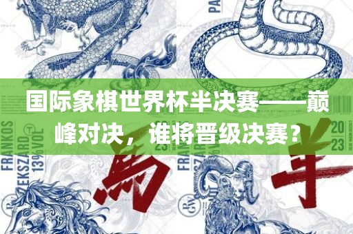 国际象棋世界杯半决赛——巅峰对决，谁将晋级决赛？