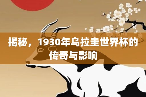 揭秘，1930年乌拉圭世界杯的传奇与影响