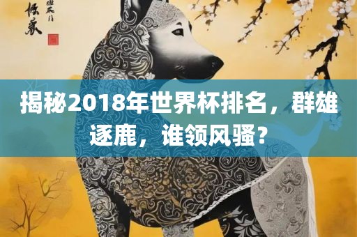 揭秘2018年世界杯排名，群雄逐鹿，谁领风骚？