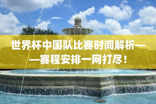 世界杯中国队比赛时间解析——赛程安排一网打尽！