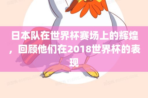 日本队在世界杯赛场上的辉煌，回顾他们在2018世界杯的表现