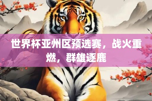 世界杯亚州区预选赛，战火重燃，群雄逐鹿