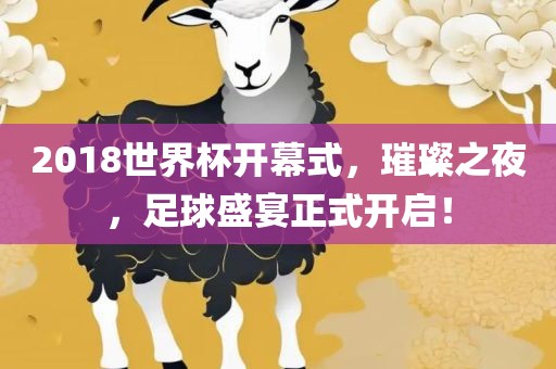 2018世界杯开幕式，璀璨之夜，足球盛宴正式开启！