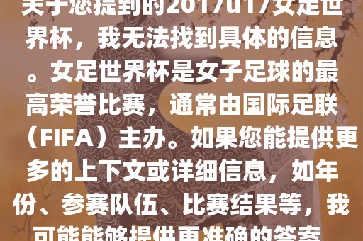 关于您提到的2017u17女足世界杯，我无法找到具体的信息。女足世界杯是女子足球的最高荣誉比赛，通常由国际足联（FIFA）主办。如果您能提供更多的上下文或详细信息，如年份、参赛队伍、比赛结果等，我可能能够提供更准确的答案。