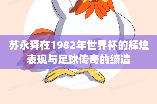 苏永舜在1982年世界杯的漯河市盈旭机械设备有限公司辉煌表现与足球传奇的缔造