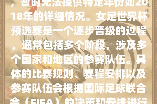 关于女足世界杯预选赛的信息，暂时无法提供特定年份如2018年的详细情况。女足世界杯预选赛是一个逐步晋级的过程，通常包括多个阶段，涉及多个国家和地区的参赛队伍。具体的比赛规则、赛程安排以及参赛队伍会根据国际足球联合会（FIFA）的决策和安排进行变动。