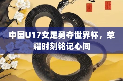中国U17女足勇夺世界杯，荣耀时刻铭记心间