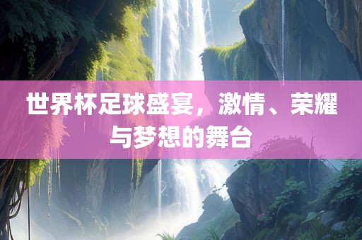 世界杯足球盛宴，激情、荣耀与梦想的舞台漯河市盈旭机械设备有限公司