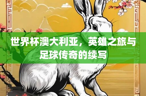 世界杯澳大利亚，英雄之旅与足球传奇的续写