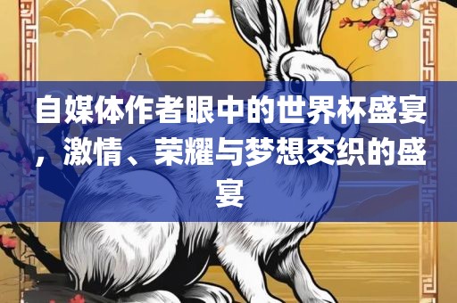 自媒体作者眼中的世界杯盛宴，激情、荣耀与梦想交织的盛宴