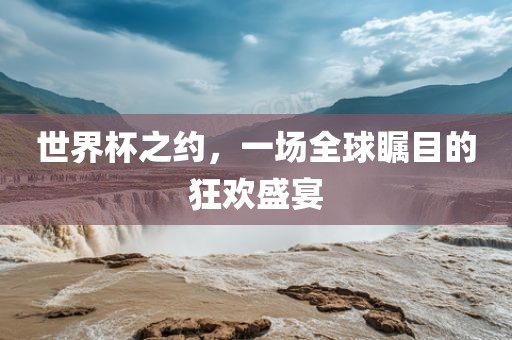 世界杯之约，一场全球瞩目的狂欢盛宴