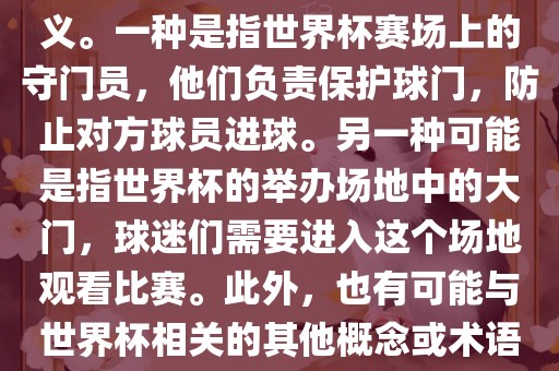 关于世界杯门，可能有多种含义。一种是指世界杯赛场上的守门员，他们负责保护球门，防止对方球员进球。另一种可能是指世界杯的举办场地中的大门，球迷们需要进入这个场地观看比赛。此外，也有可能与世界杯相关的其他概念或术语。