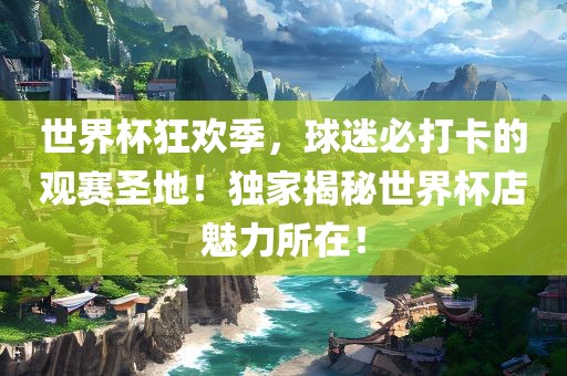 世界杯狂欢季，球迷必打卡的观赛圣地！独家揭秘世界杯店魅力所在！