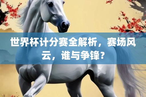 世界杯计分赛全解析，赛场风云，谁与争锋？