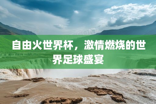 自由火世界杯，激情燃烧的世界足球盛宴