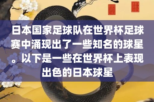 日本国家足球队在世界杯足球赛中涌现出了一些知名的球星。以下是一些在世界杯上表现出色的日本球星