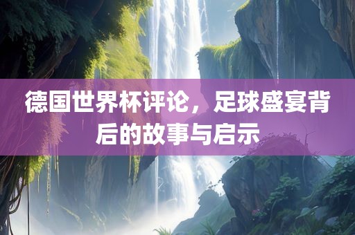德国世界杯评论，足球盛宴背后的故事与启示漯河市盈旭机械设备有限公司