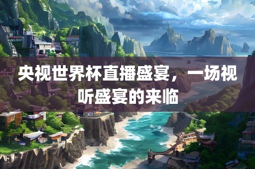 央视世界杯直播盛宴，一场视听盛宴的来临